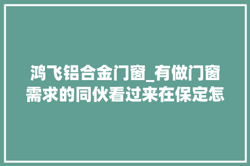 鸿飞铝合金门窗_有做门窗需求的同伙看过来在保定怎么才能买到靠谱不踩雷