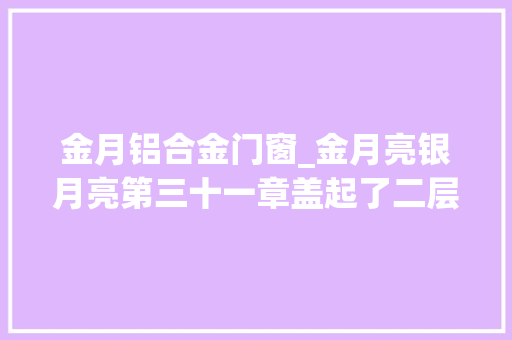 金月铝合金门窗_金月亮银月亮第三十一章盖起了二层楼