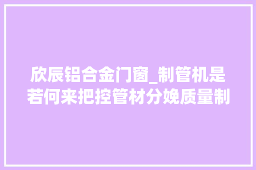 欣辰铝合金门窗_制管机是若何来把控管材分娩质量制管分娩线