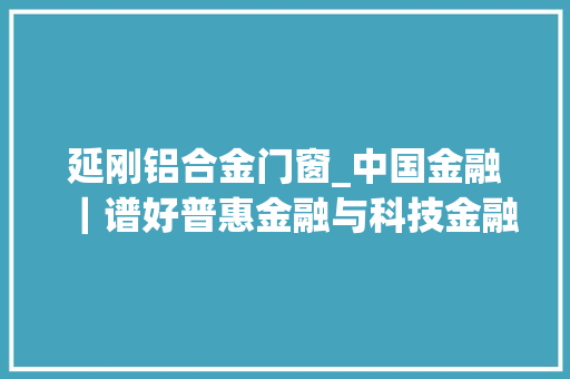 延刚铝合金门窗_中国金融｜谱好普惠金融与科技金融协奏曲