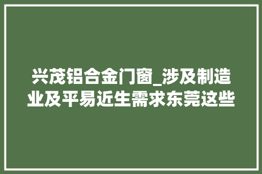 兴茂铝合金门窗_涉及制造业及平易近生需求东莞这些大年夜项目有新进展→ 滑动门
