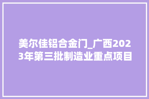 美尔佳铝合金门_广西2023年第三批制造业重点项目8贵港1130项276亿前65项
