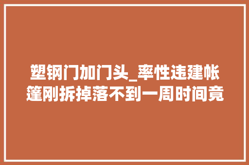 塑钢门加门头_率性违建帐篷刚拆掉落不到一周时间竟又建起来了