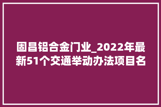 固昌铝合金门业_2022年最新51个交通举动办法项目名单涉及广西四川浙江等省份