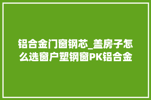 铝合金门窗钢芯_盖房子怎么选窗户塑钢窗PK铝合金窗比比就知道