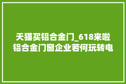 天猫买铝合金门_618来啦铝合金门窗企业若何玩转电商时代