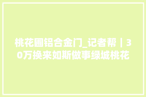 桃花圃铝合金门_记者帮｜30万换来如斯做事绿城桃花源一别墅定制窗户窗缝宽得让人闹心