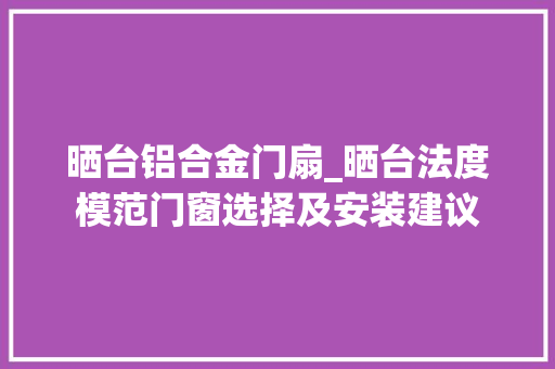 晒台铝合金门扇_晒台法度模范门窗选择及安装建议