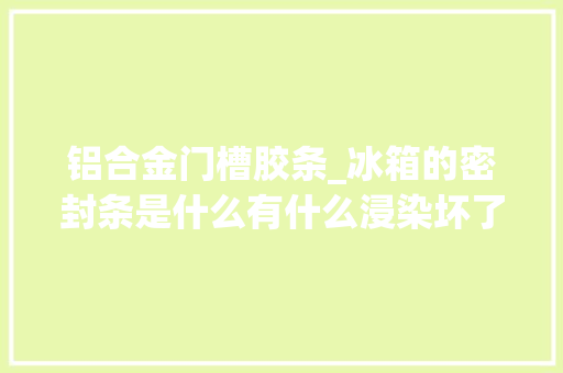 铝合金门槽胶条_冰箱的密封条是什么有什么浸染坏了怎么办