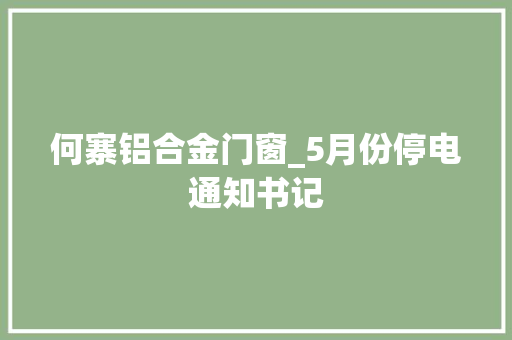 何寨铝合金门窗_5月份停电通知书记