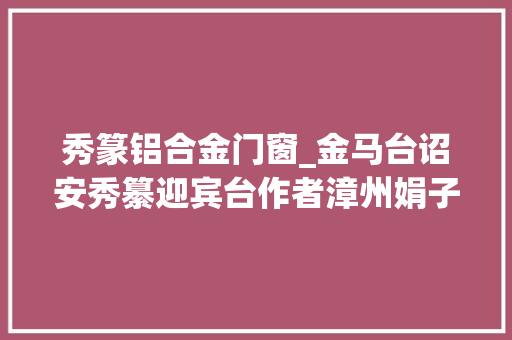 秀篆铝合金门窗_金马台诏安秀纂迎宾台作者漳州娟子