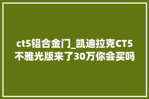 ct5铝合金门_凯迪拉克CT5不雅光版来了30万你会买吗 塑钢门
