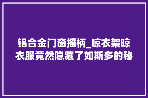 铝合金门窗摇柄_晾衣架晾衣服竟然隐藏了如斯多的秘密这些一定没人告诉过你 防火门