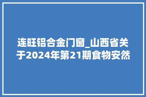 连旺铝合金门窗_山西省关于2024年第21期食物安然监督抽检情况的通知布告