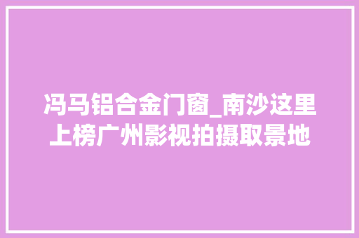 冯马铝合金门窗_南沙这里上榜广州影视拍摄取景地