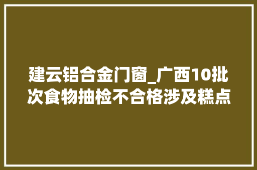 建云铝合金门窗_广西10批次食物抽检不合格涉及糕点饮料