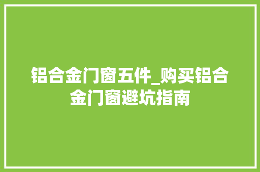 铝合金门窗五件_购买铝合金门窗避坑指南