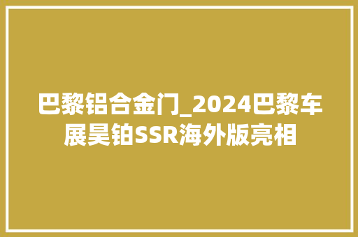 巴黎铝合金门_2024巴黎车展昊铂SSR海外版亮相