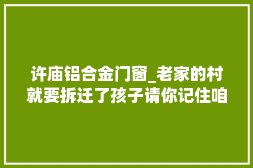 许庙铝合金门窗_老家的村就要拆迁了孩子请你记住咱老家的模样