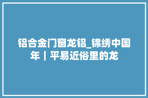 铝合金门窗龙铝_锦绣中国年｜平易近俗里的龙