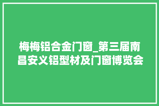 梅梅铝合金门窗_第三届南昌安义铝型材及门窗博览会开幕