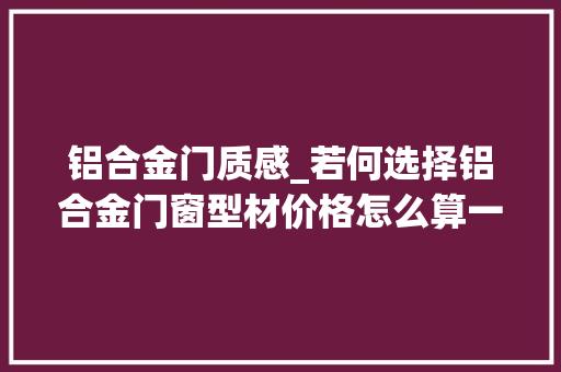 铝合金门质感_若何选择铝合金门窗型材价格怎么算一文搞懂铝合金门窗常识