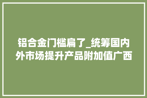 铝合金门槛扁了_统筹国内外市场提升产品附加值广西铝家当困局查询访问下