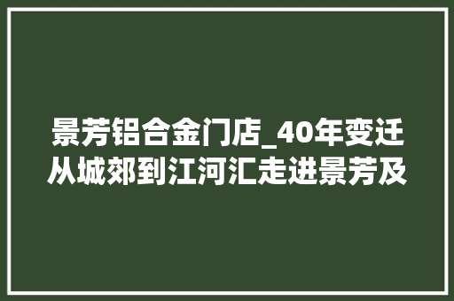 景芳铝合金门店_40年变迁从城郊到江河汇走进景芳及以东板块