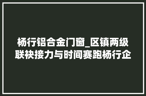 杨行铝合金门窗_区镇两级联袂接力与时间赛跑杨行企业火速驰援上海公卫临床中央扩建