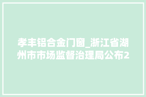 孝丰铝合金门窗_浙江省湖州市市场监督治理局公布2024年第一批产品质量抽查结果