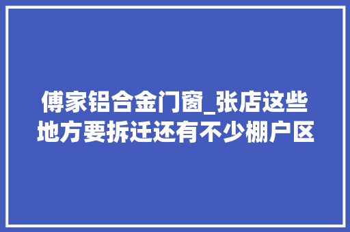 傅家铝合金门窗_张店这些地方要拆迁还有不少棚户区老旧小区要改造