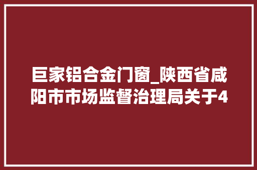 巨家铝合金门窗_陕西省咸阳市市场监督治理局关于4批次不合格食物监督抽检情况的通知布告〔2024〕第9号