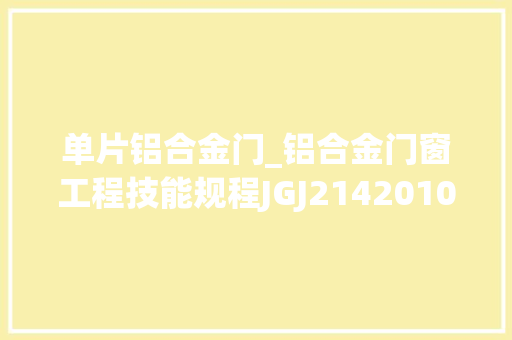 单片铝合金门_铝合金门窗工程技能规程JGJ2142010
