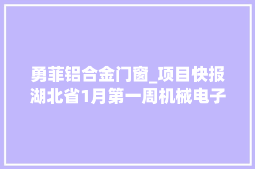 勇菲铝合金门窗_项目快报湖北省1月第一周机械电子电器项目汇总