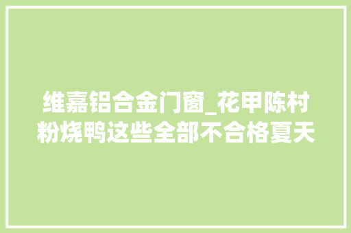 维嘉铝合金门窗_花甲陈村粉烧鸭这些全部不合格夏天更要留心
