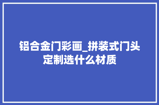 铝合金门彩画_拼装式门头定制选什么材质