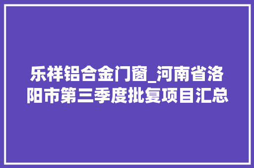 乐祥铝合金门窗_河南省洛阳市第三季度批复项目汇总