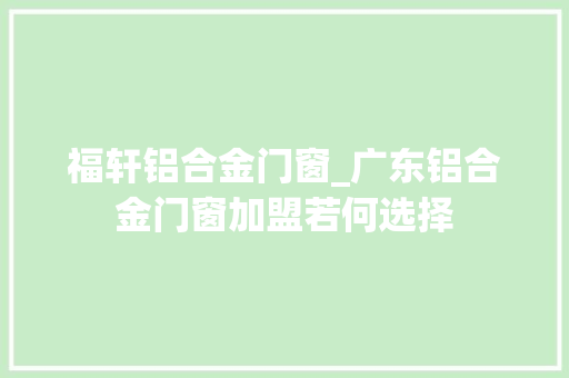 福轩铝合金门窗_广东铝合金门窗加盟若何选择