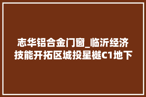 志华铝合金门窗_临沂经济技能开拓区城投星樾C1地下车库工程一二标定标