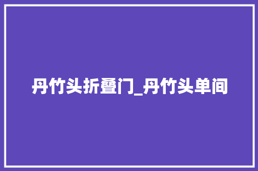 丹竹头折叠门_丹竹头单间