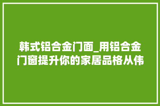 韩式铝合金门面_用铝合金门窗提升你的家居品格从伟亚门窗开始 实木门