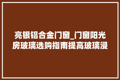 亮银铝合金门窗_门窗阳光房玻璃选购指南提高玻璃浸染认知强化深加工厂地位 折叠门