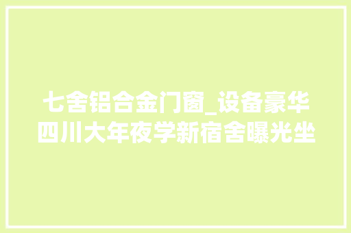 七舍铝合金门窗_设备豪华四川大年夜学新宿舍曝光坐拥4部电梯双人标准间还有健身房