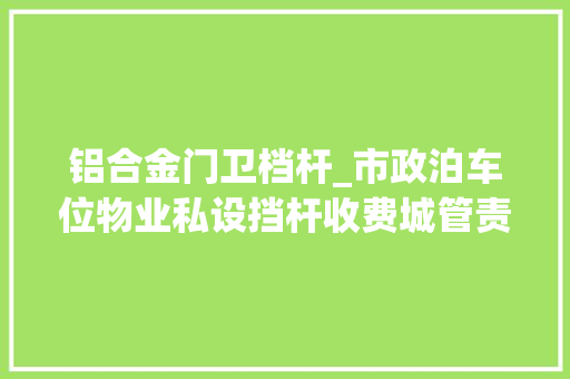 铝合金门卫档杆_市政泊车位物业私设挡杆收费城管责令拆除龙凤佳城物业却我行我素