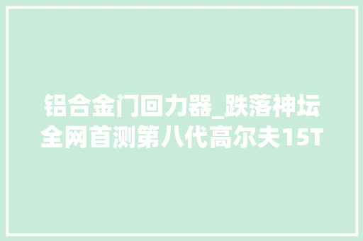 铝合金门回力器_跌落神坛全网首测第八代高尔夫15T