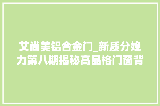 艾尚美铝合金门_新质分娩力第八期揭秘高品格门窗背后的立异科技