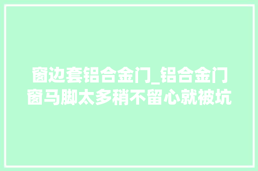 窗边套铝合金门_铝合金门窗马脚太多稍不留心就被坑买回家窗边漏水漏风