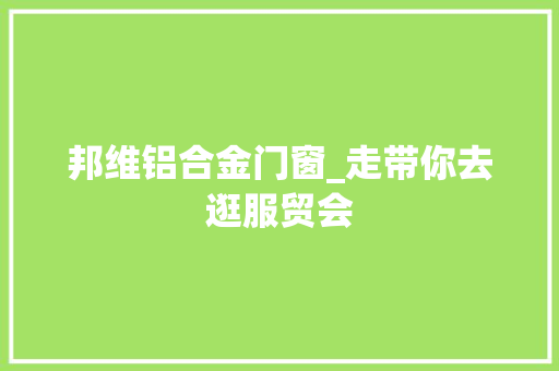 邦维铝合金门窗_走带你去逛服贸会