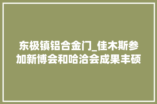 东极镇铝合金门_佳木斯参加新博会和哈洽会成果丰硕