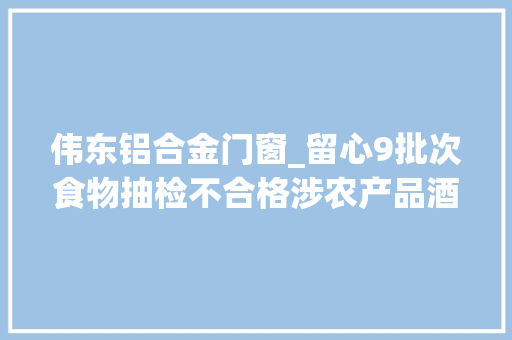 伟东铝合金门窗_留心9批次食物抽检不合格涉农产品酒类等 推拉门